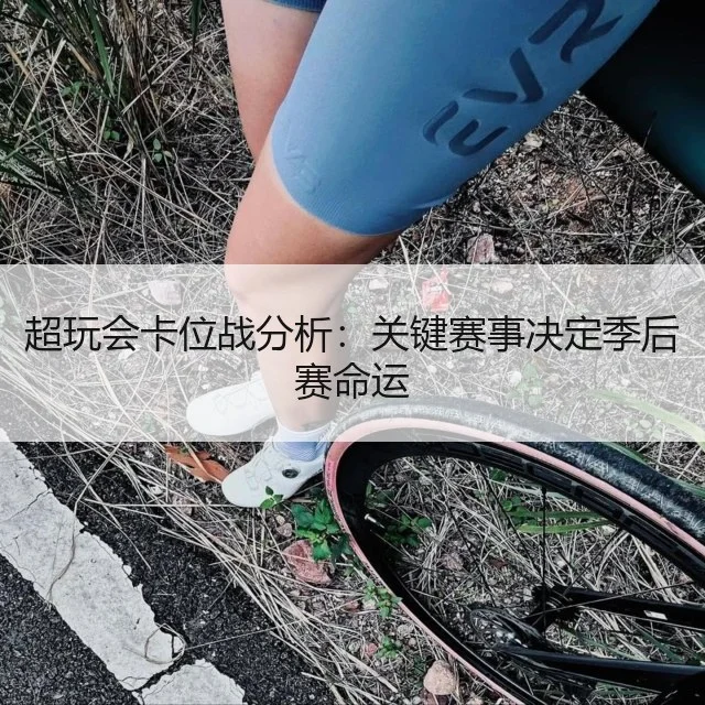 超玩会卡位战分析：关键赛事决定季后赛命运