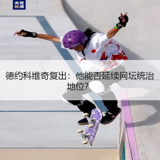 德约科维奇复出：他能否延续网坛统治地位？