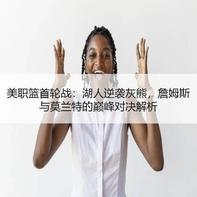 美职篮首轮战：湖人逆袭灰熊，詹姆斯与莫兰特的巅峰对决解析